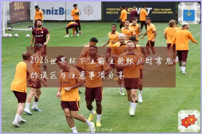 2026世界杯下注前注册账户时常见的误区与注意事项分享
