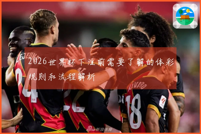 2026世界杯下注前需要了解的体彩规则和流程解析