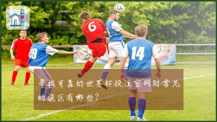 寻找可靠的世界杯投注官网时常见的误区有哪些？
