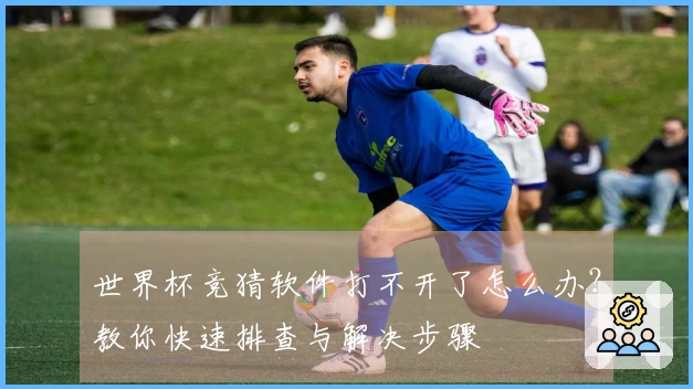 世界杯竞猜软件打不开了怎么办？教你快速排查与解决步骤