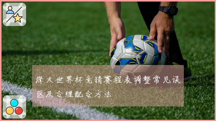 烽火世界杯竞猜赛程表调整常见误区及合理配合方法