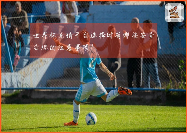 世界杯竞猜平台选择时有哪些安全合规的注意事项？