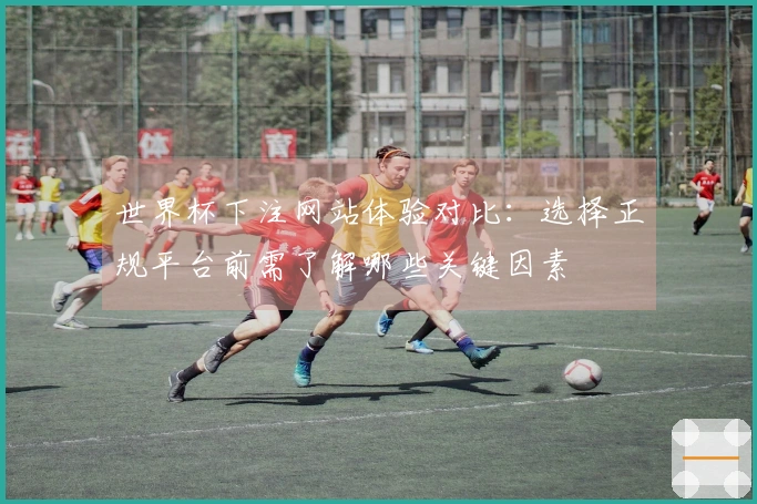 世界杯下注网站体验对比：选择正规平台前需了解哪些关键因素
