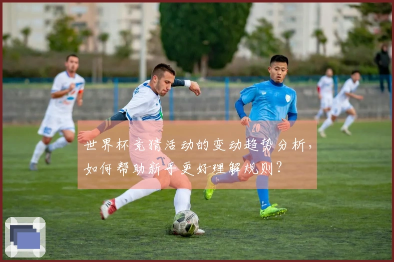 世界杯竞猜活动的变动趋势分析，如何帮助新手更好理解规则？