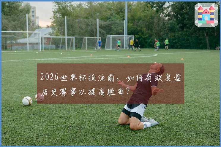 2026世界杯投注前,如何有效复盘历史赛事以提高胜率?