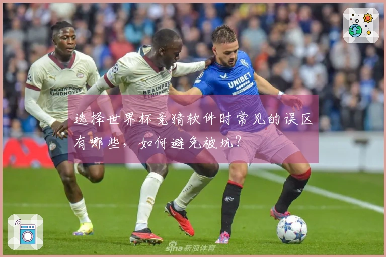 选择世界杯竞猜软件时常见的误区有哪些，如何避免被坑？