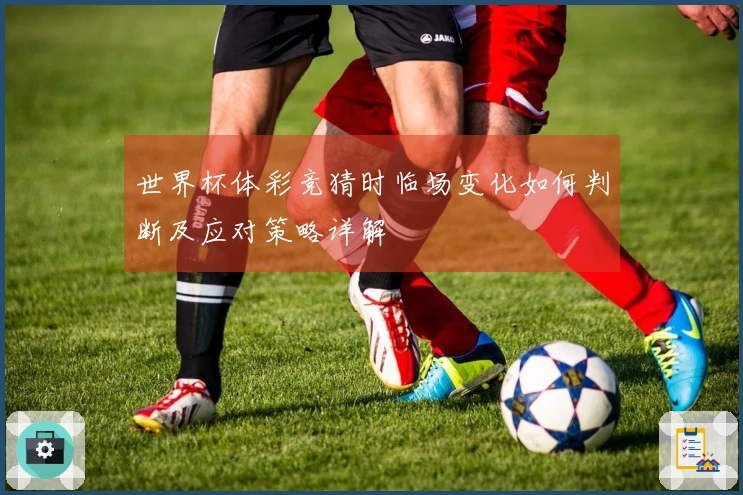 世界杯体彩竞猜时临场变化如何判断及应对策略详解