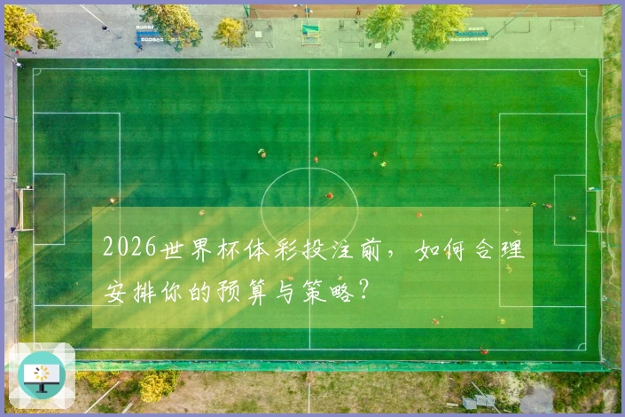 2026世界杯体彩投注前，如何合理安排你的预算与策略？