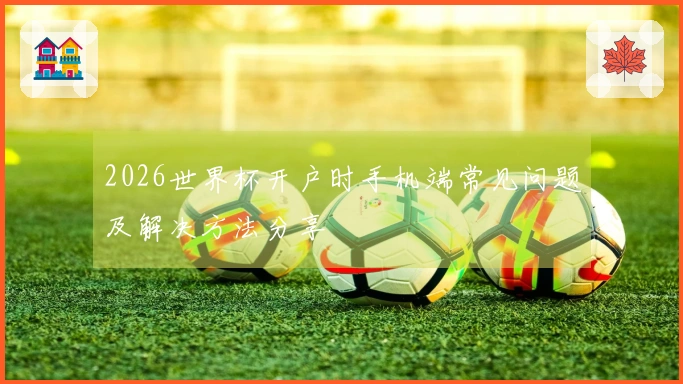 2026世界杯开户时手机端常见问题及解决方法分享