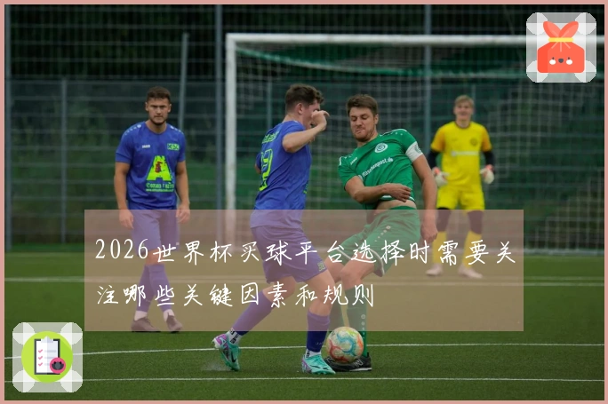 2026世界杯买球平台选择时需要关注哪些关键因素和规则