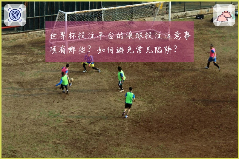 世界杯投注平台的滚球投注注意事项有哪些?如何避免常见陷阱?