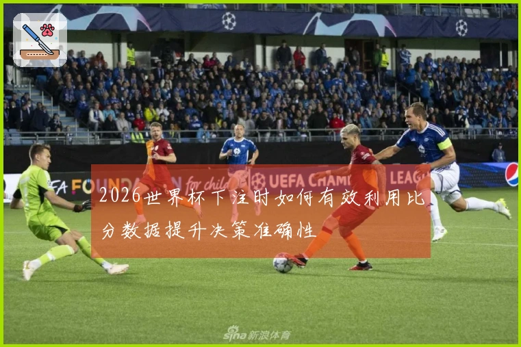 2026世界杯下注时如何有效利用比分数据提升决策准确性