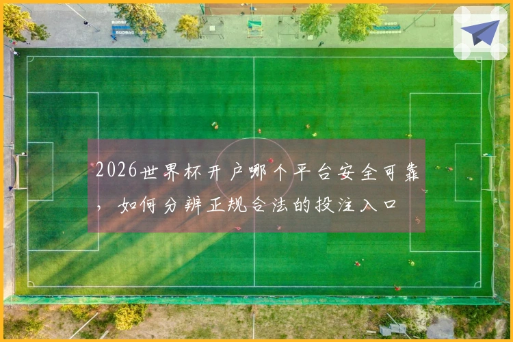 2026世界杯开户哪个平台安全可靠，如何分辨正规合法的投注入口