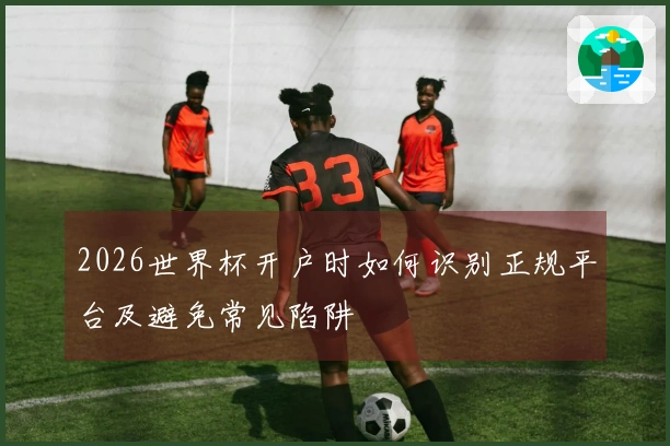 2026世界杯开户时如何识别正规平台及避免常见陷阱