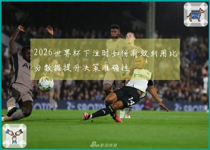 2026世界杯下注时如何有效利用比分数据提升决策准确性