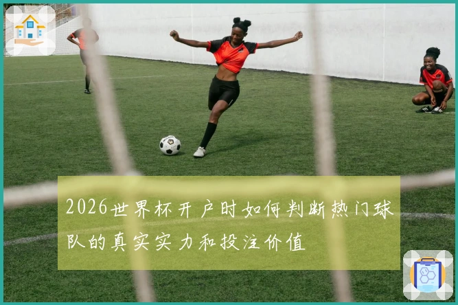 2026世界杯开户时如何判断热门球队的真实实力和投注价值