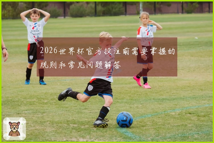 2026世界杯官方投注前需要掌握的规则和常见问题解答