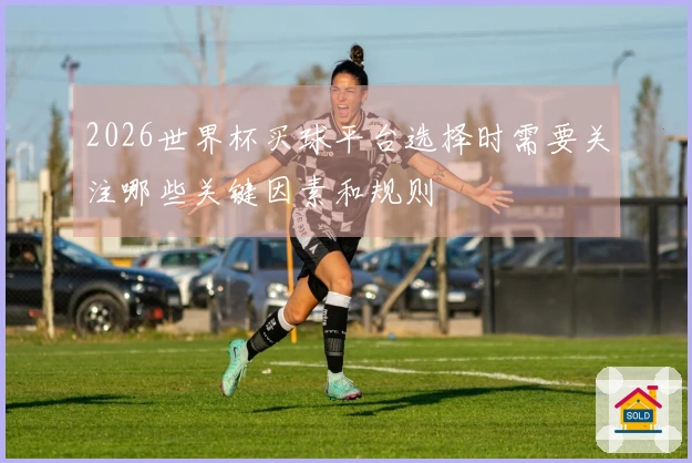 2026世界杯买球平台选择时需要关注哪些关键因素和规则