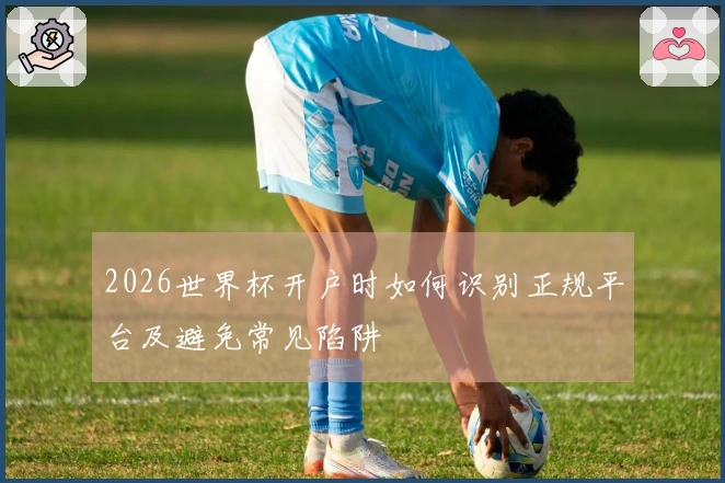 2026世界杯开户时如何识别正规平台及避免常见陷阱
