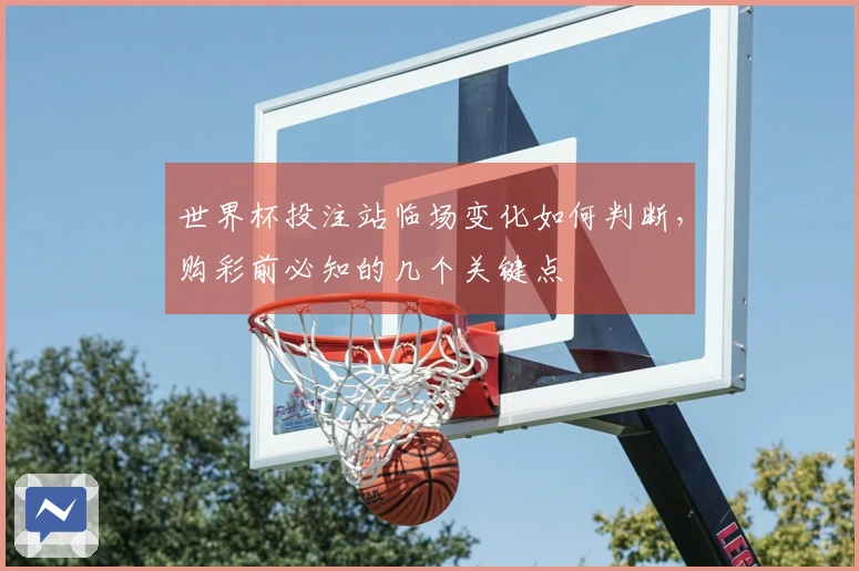 世界杯投注站临场变化如何判断，购彩前必知的几个关键点