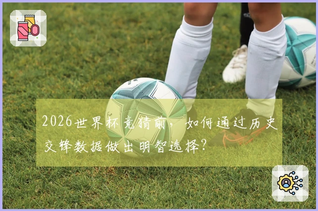 2026世界杯竞猜前，如何通过历史交锋数据做出明智选择？
