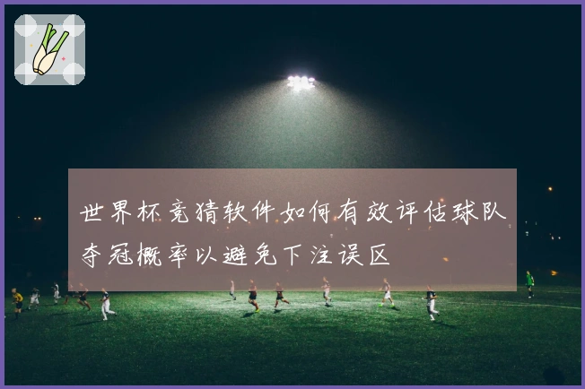 世界杯竞猜软件如何有效评估球队夺冠概率以避免下注误区