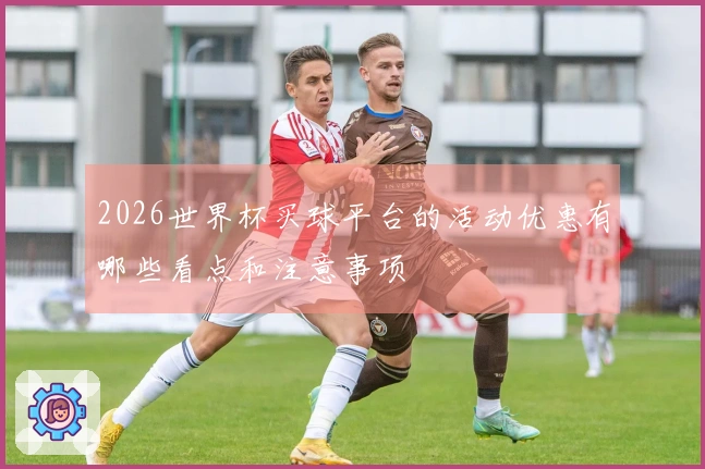 2026世界杯买球平台的活动优惠有哪些看点和注意事项