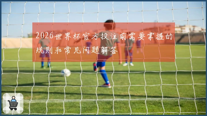2026世界杯官方投注前需要掌握的规则和常见问题解答