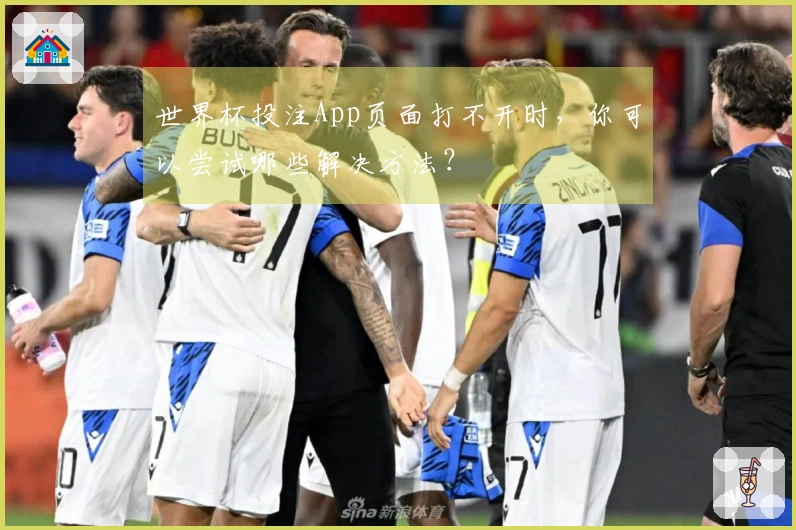 世界杯投注App页面打不开时，你可以尝试哪些解决方法？