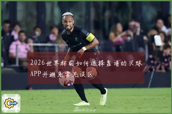 2026世界杯前如何选择靠谱的买球APP并避免常见误区
