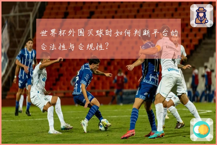 世界杯外围买球时如何判断平台的合法性与合规性?