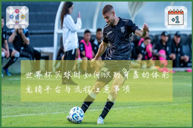 世界杯买球时如何识别可靠的体彩竞猜平台与流程注意事项