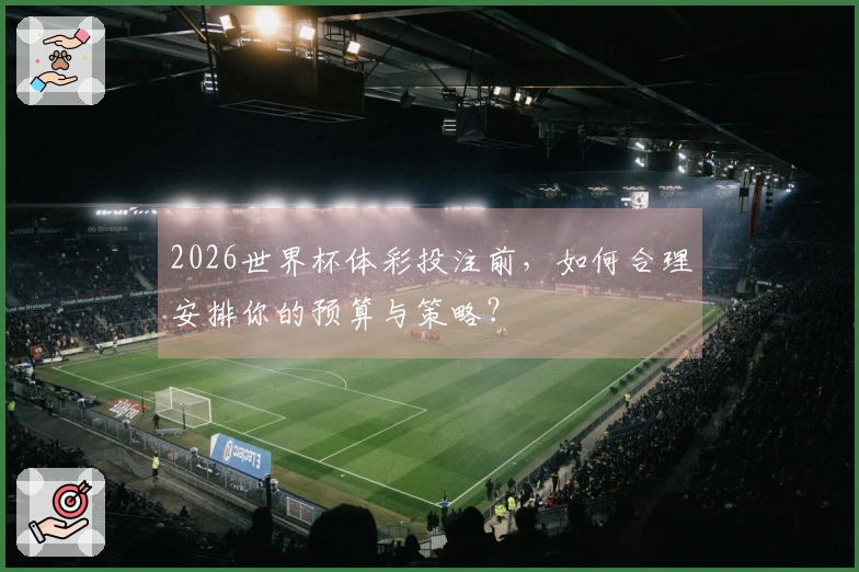 2026世界杯体彩投注前，如何合理安排你的预算与策略？