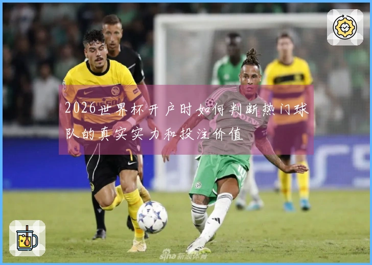 2026世界杯开户时如何判断热门球队的真实实力和投注价值