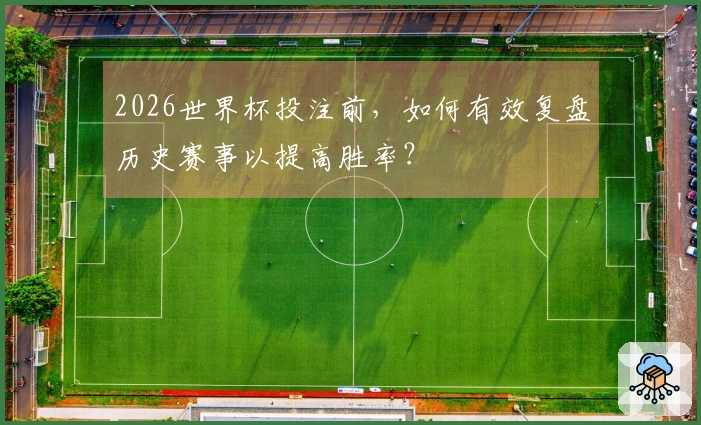 2026世界杯投注前，如何有效复盘历史赛事以提高胜率？