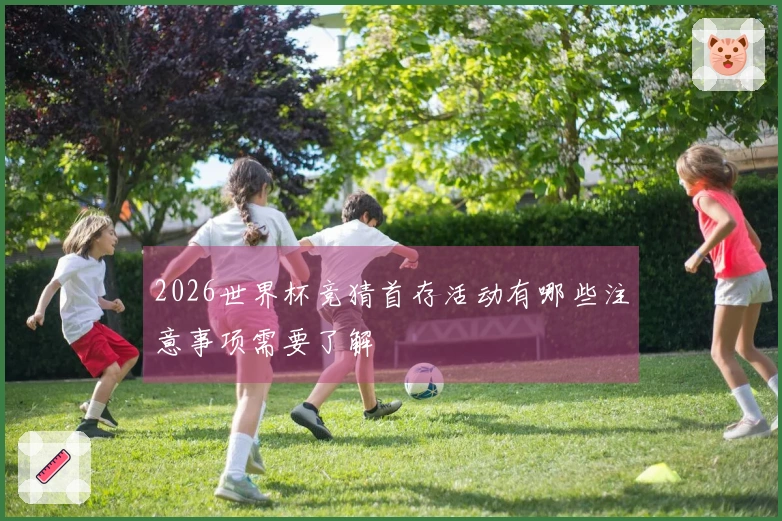 2026世界杯竞猜首存活动有哪些注意事项需要了解