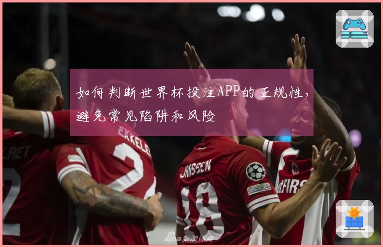 如何判断世界杯投注APP的正规性，避免常见陷阱和风险