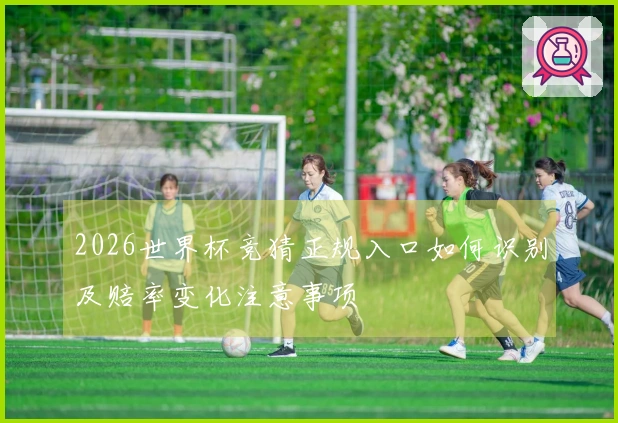 2026世界杯竞猜正规入口如何识别及赔率变化注意事项