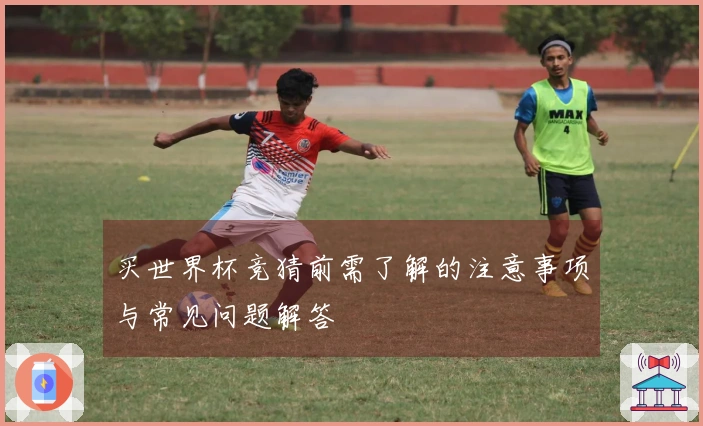 买世界杯竞猜前需了解的注意事项与常见问题解答