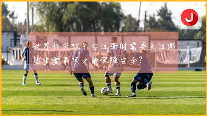 世界杯买球平台注册时需要关注哪些重要事项才能保障安全？