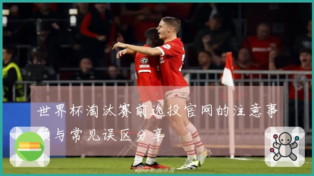世界杯淘汰赛前选投官网的注意事项与常见误区分享