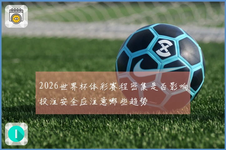 2026世界杯体彩赛程密集是否影响投注安全应注意哪些趋势