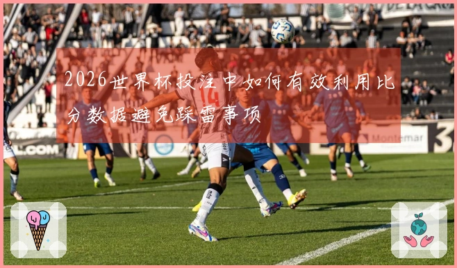 2026世界杯投注中如何有效利用比分数据避免踩雷事项