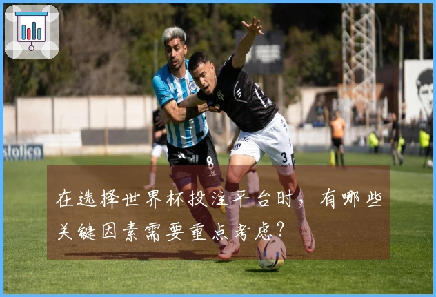 在选择世界杯投注平台时，有哪些关键因素需要重点考虑？