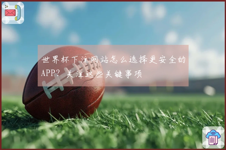 世界杯下注网站怎么选择更安全的APP？关注这些关键事项