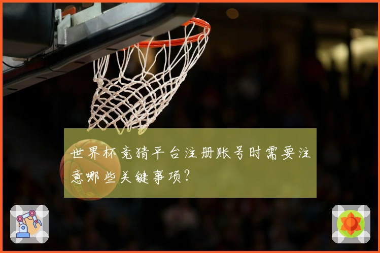 世界杯竞猜平台注册账号时需要注意哪些关键事项？