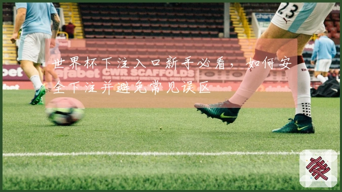 世界杯下注入口新手必看，如何安全下注并避免常见误区