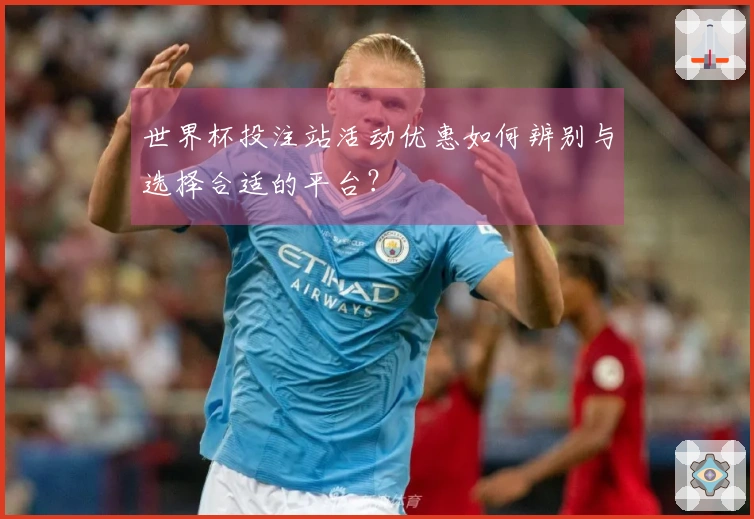 世界杯投注站活动优惠如何辨别与选择合适的平台？
