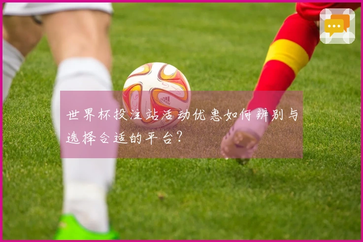 世界杯投注站活动优惠如何辨别与选择合适的平台？
